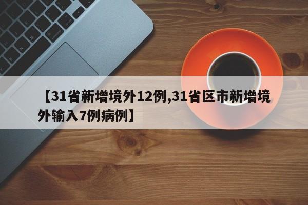 【31省新增境外12例,31省区市新增境外输入7例病例】