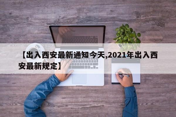 【出入西安最新通知今天,2021年出入西安最新规定】