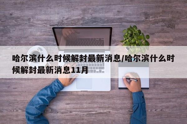 哈尔滨什么时候解封最新消息/哈尔滨什么时候解封最新消息11月