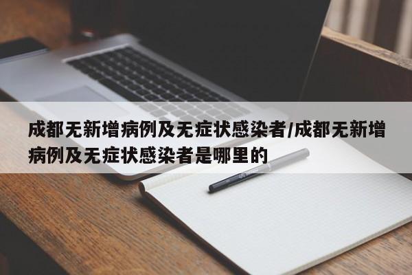 成都无新增病例及无症状感染者/成都无新增病例及无症状感染者是哪里的