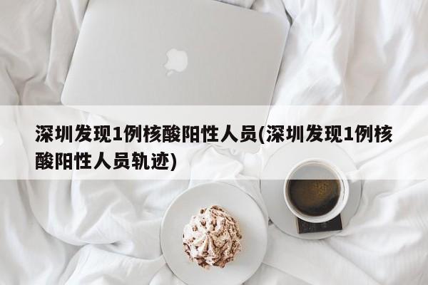 深圳发现1例核酸阳性人员(深圳发现1例核酸阳性人员轨迹)