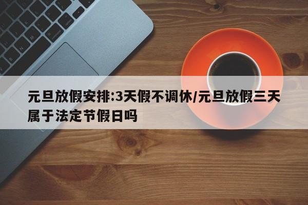元旦放假安排:3天假不调休/元旦放假三天属于法定节假日吗