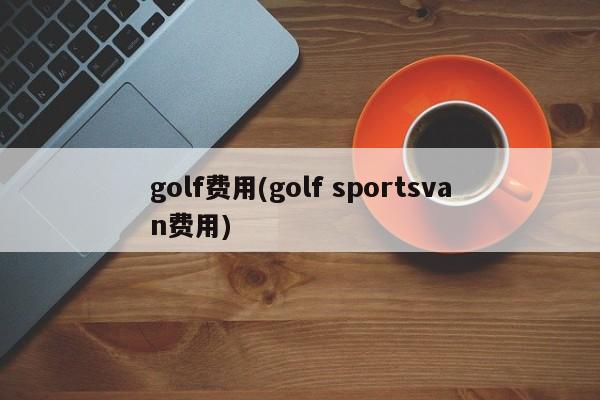 golf费用(golf sportsvan费用)