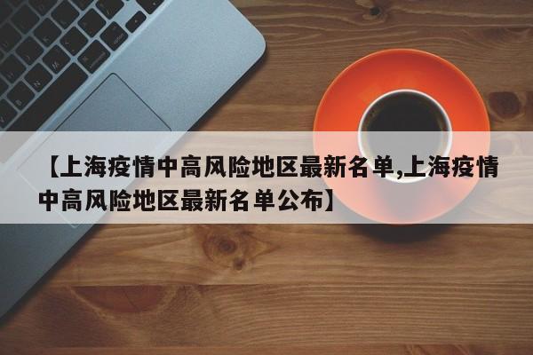 【上海疫情中高风险地区最新名单,上海疫情中高风险地区最新名单公布】