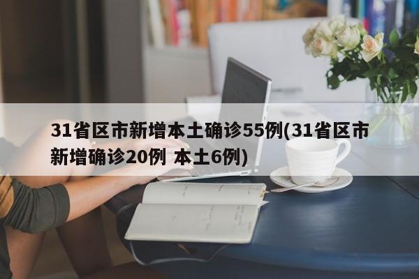 31省区市新增本土确诊55例(31省区市新增确诊20例 本土6例)