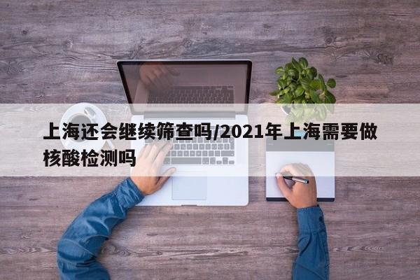 上海还会继续筛查吗/2021年上海需要做核酸检测吗