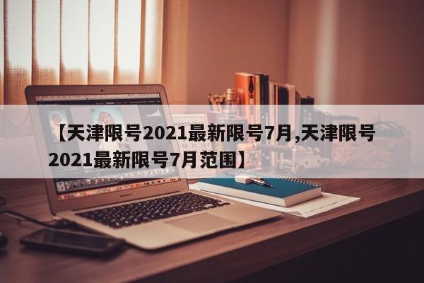 【天津限号2021最新限号7月,天津限号2021最新限号7月范围】