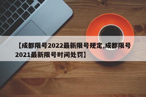 【成都限号2022最新限号规定,成都限号2021最新限号时间处罚】