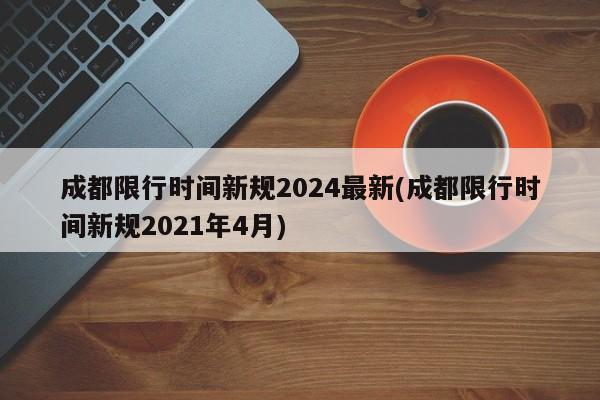 成都限行时间新规2024最新(成都限行时间新规2021年4月)
