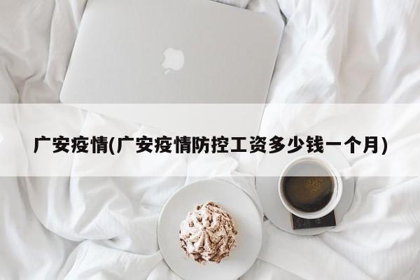 广安疫情(广安疫情防控工资多少钱一个月)