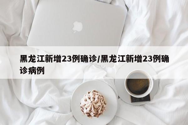 黑龙江新增23例确诊/黑龙江新增23例确诊病例