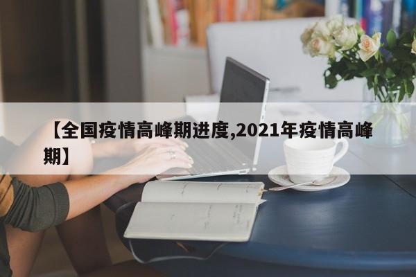 【全国疫情高峰期进度,2021年疫情高峰期】