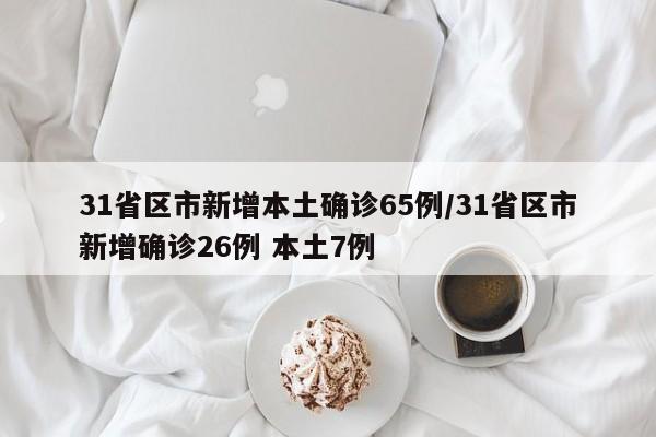 31省区市新增本土确诊65例/31省区市新增确诊26例 本土7例