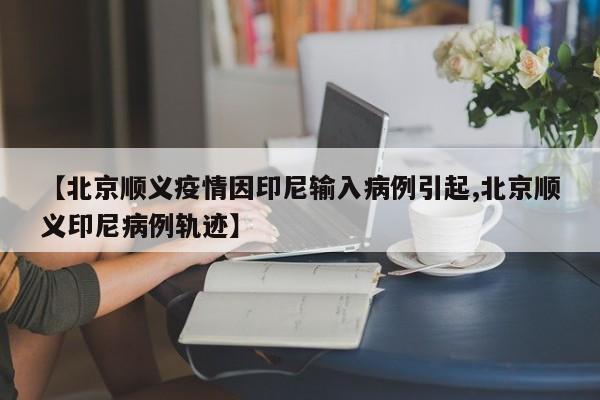 【北京顺义疫情因印尼输入病例引起,北京顺义印尼病例轨迹】