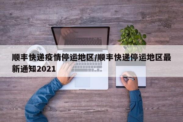 顺丰快递疫情停运地区/顺丰快递停运地区最新通知2021