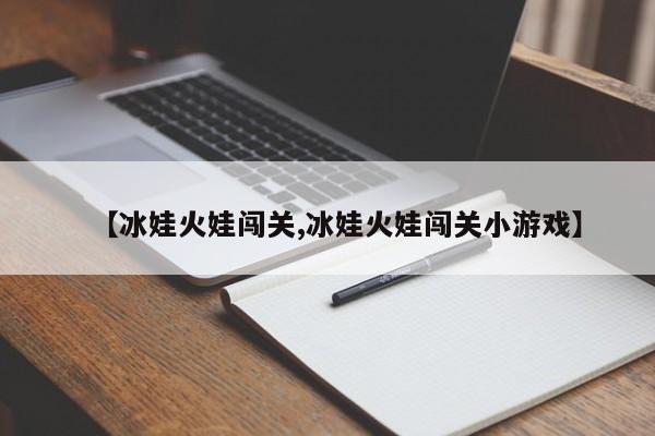 【冰娃火娃闯关,冰娃火娃闯关小游戏】