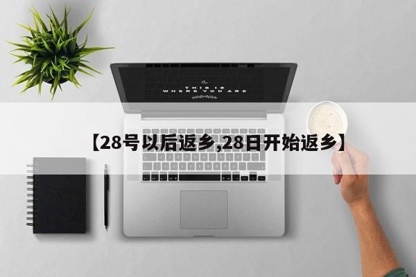 【28号以后返乡,28日开始返乡】