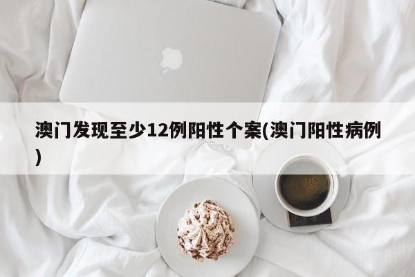 澳门发现至少12例阳性个案(澳门阳性病例)