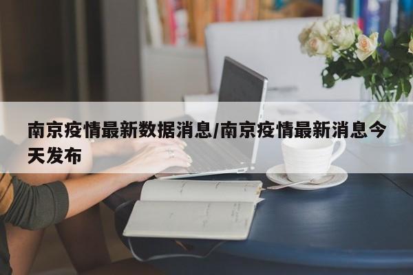 南京疫情最新数据消息/南京疫情最新消息今天发布