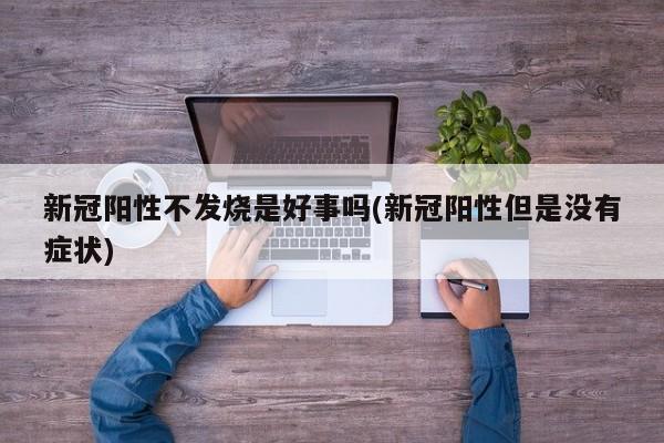 新冠阳性不发烧是好事吗(新冠阳性但是没有症状)