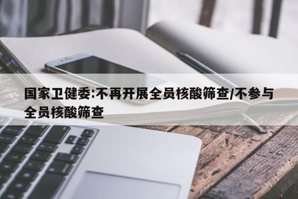 国家卫健委:不再开展全员核酸筛查/不参与全员核酸筛查