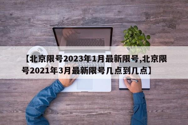 【北京限号2023年1月最新限号,北京限号2021年3月最新限号几点到几点】