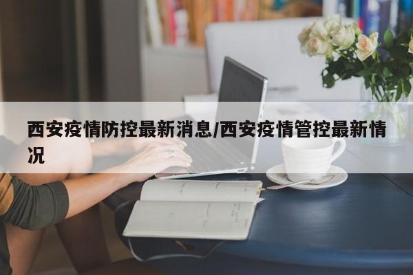 西安疫情防控最新消息/西安疫情管控最新情况