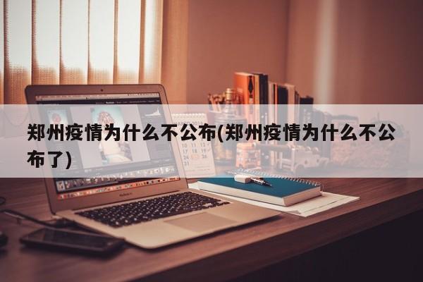 郑州疫情为什么不公布(郑州疫情为什么不公布了)