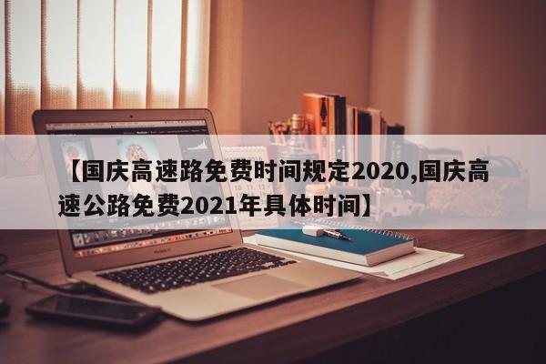 【国庆高速路免费时间规定2020,国庆高速公路免费2021年具体时间】