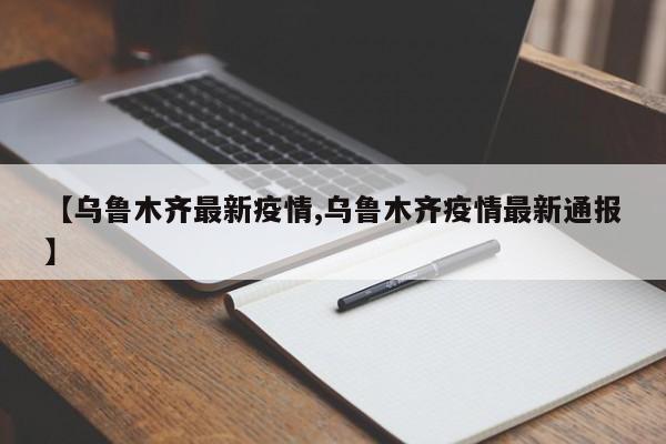 【乌鲁木齐最新疫情,乌鲁木齐疫情最新通报】