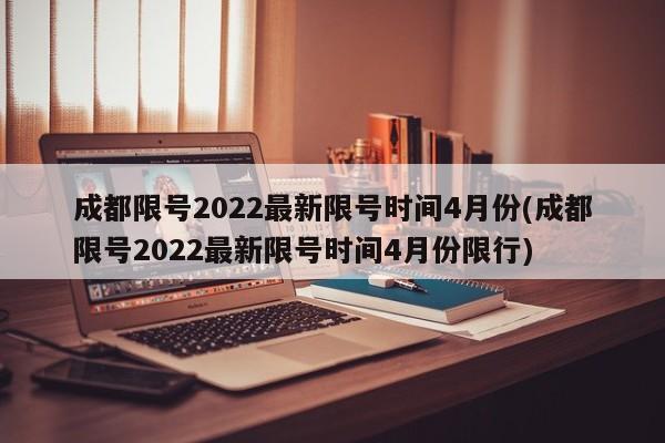 成都限号2022最新限号时间4月份(成都限号2022最新限号时间4月份限行)