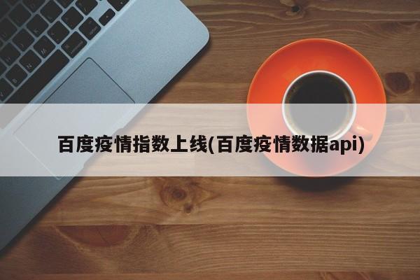 百度疫情指数上线(百度疫情数据api)