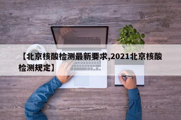 【北京核酸检测最新要求,2021北京核酸检测规定】