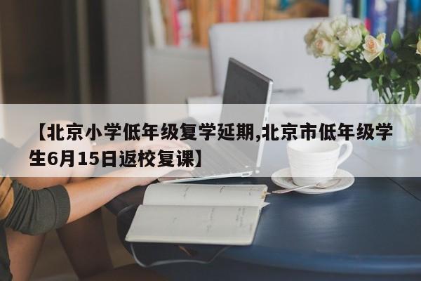 【北京小学低年级复学延期,北京市低年级学生6月15日返校复课】