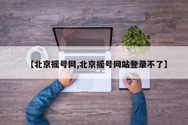 【北京摇号网,北京摇号网站登录不了】