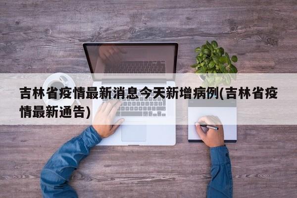 吉林省疫情最新消息今天新增病例(吉林省疫情最新通告)