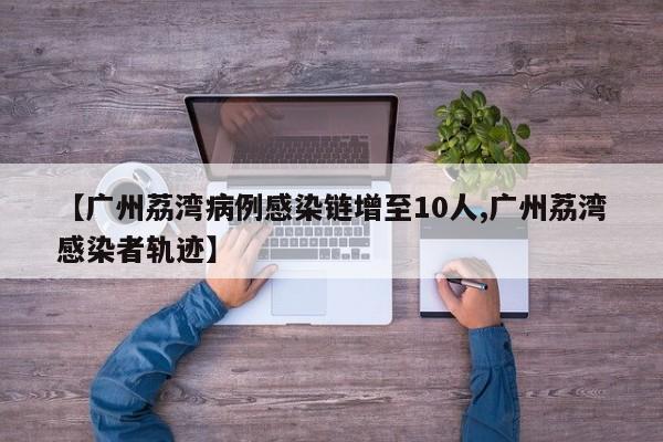 【广州荔湾病例感染链增至10人,广州荔湾感染者轨迹】