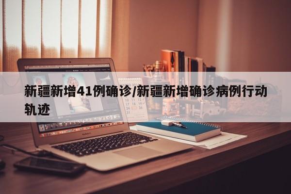 新疆新增41例确诊/新疆新增确诊病例行动轨迹