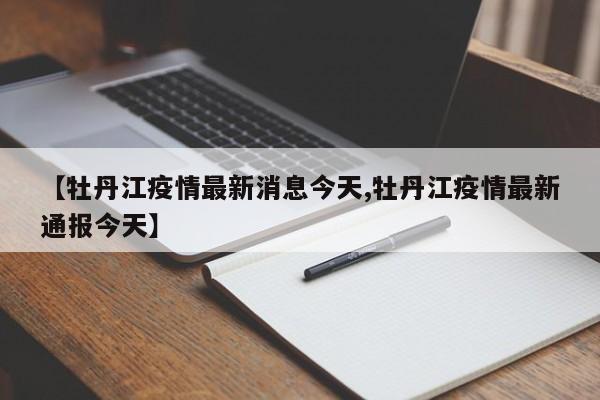 【牡丹江疫情最新消息今天,牡丹江疫情最新通报今天】