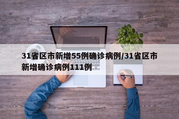 31省区市新增55例确诊病例/31省区市新增确诊病例111例
