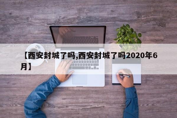 【西安封城了吗,西安封城了吗2020年6月】