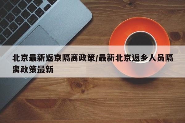 北京最新返京隔离政策/最新北京返乡人员隔离政策最新