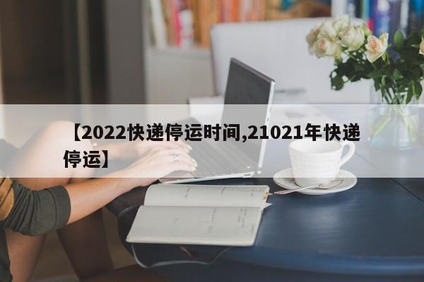 【2022快递停运时间,21021年快递停运】