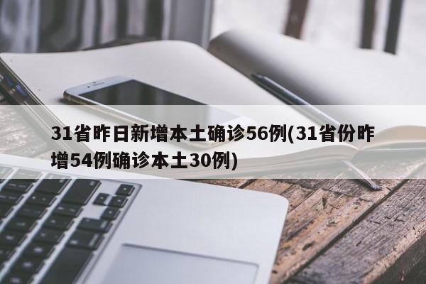 31省昨日新增本土确诊56例(31省份昨增54例确诊本土30例)