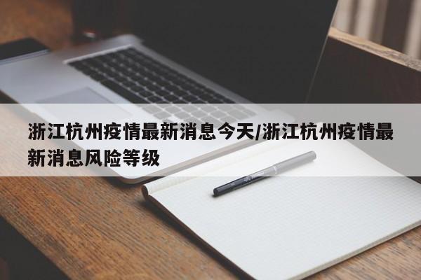 浙江杭州疫情最新消息今天/浙江杭州疫情最新消息风险等级