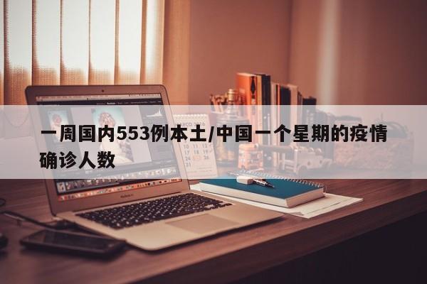 一周国内553例本土/中国一个星期的疫情确诊人数