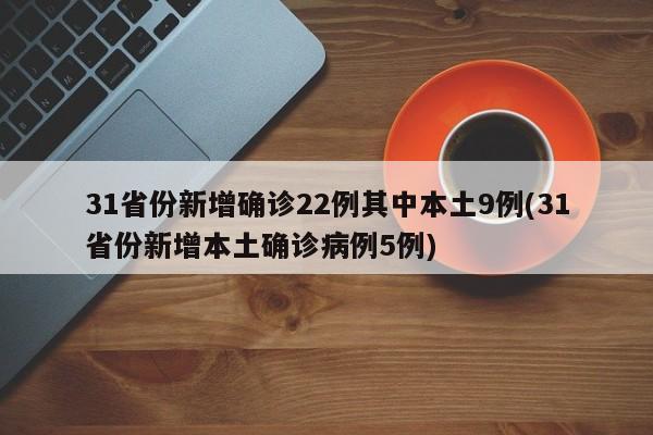 31省份新增确诊22例其中本土9例(31省份新增本土确诊病例5例)