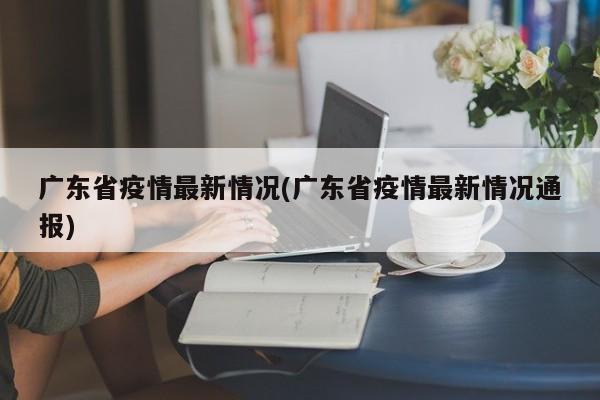 广东省疫情最新情况(广东省疫情最新情况通报)