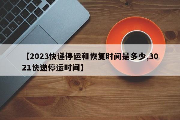 【2023快递停运和恢复时间是多少,3021快递停运时间】