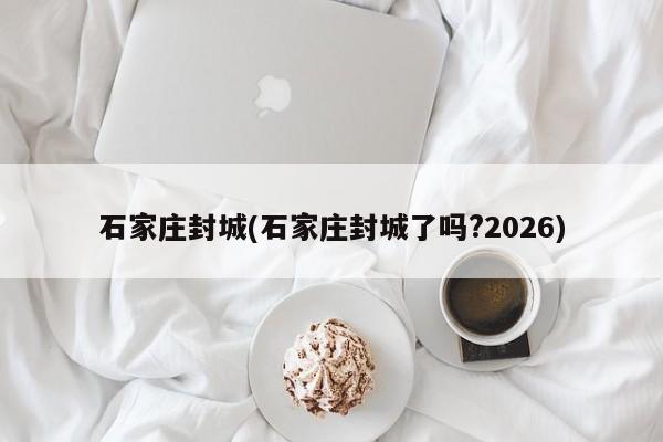 石家庄封城(石家庄封城了吗?2026)